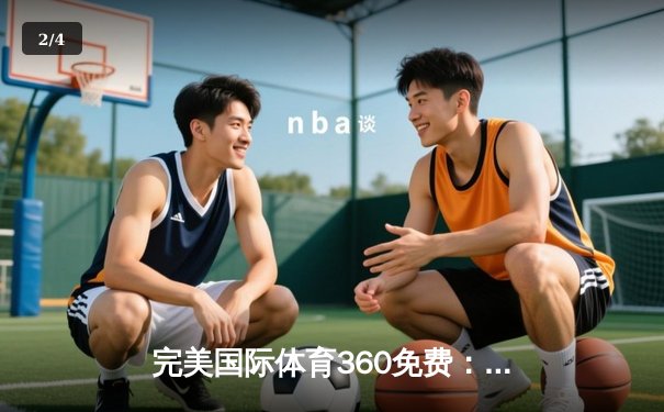 完美国际体育360免费：数字时代体育资讯的创新生态平台 - 2