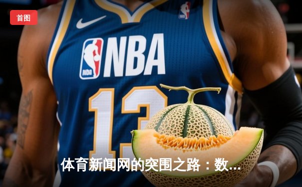体育新闻网的突围之路：数据驱动与沉浸式体验的融合
