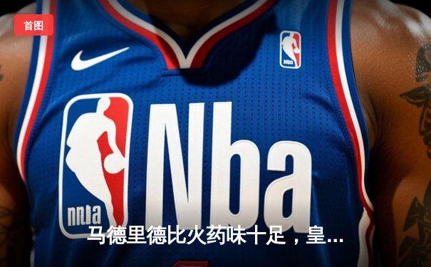 马德里德比火药味十足，皇马主场2-1险胜马竞，贝林厄姆绝杀制胜