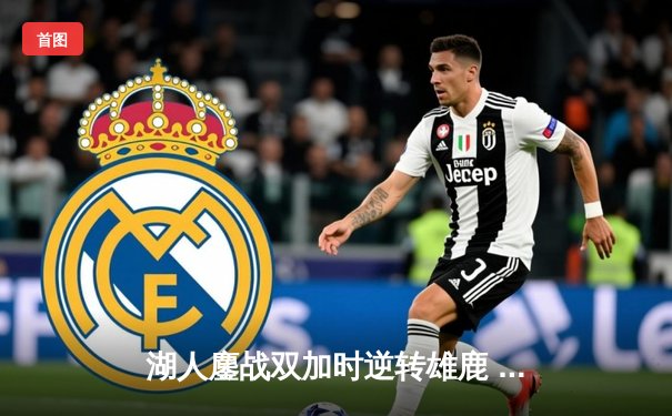 湖人鏖战双加时逆转雄鹿 詹姆斯40+准三双统治关键时刻