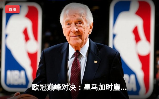 欧冠巅峰对决：皇马加时鏖战4-3逆转曼城晋级四强，维尼修斯上演帽子戏法