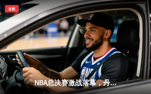 NBA总决赛激战落幕，丹佛掘金首度加冕总冠军
