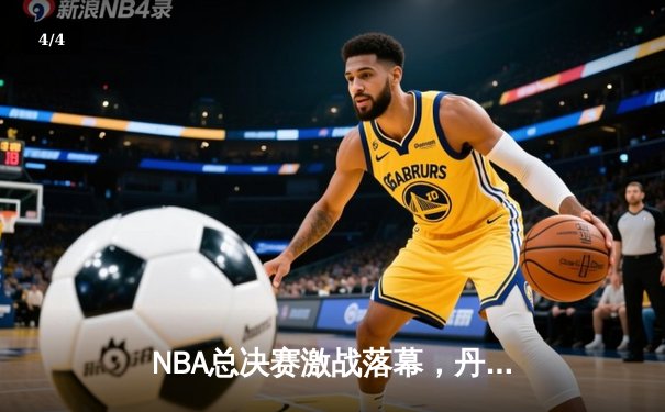 NBA总决赛激战落幕，丹佛掘金首度加冕总冠军 - 4