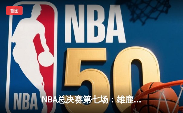 NBA总决赛第七场：雄鹿加时险胜太阳，字母哥狂砍50分加冕FMVP